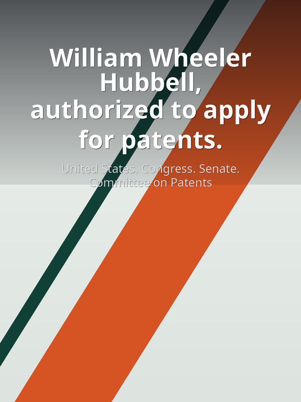 [William Wheeler Hubbell, authorized to apply for patents.] by United States. Congress. Senate. Committee on Patents book cover